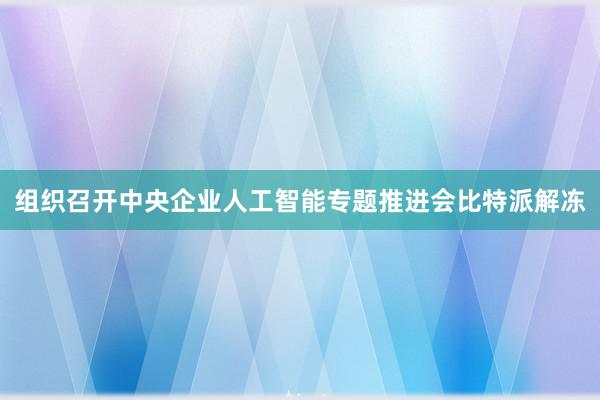 组织召开中央企业人工智能专题推进会比特派解冻