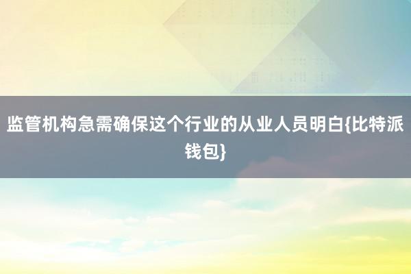 监管机构急需确保这个行业的从业人员明白{比特派钱包}