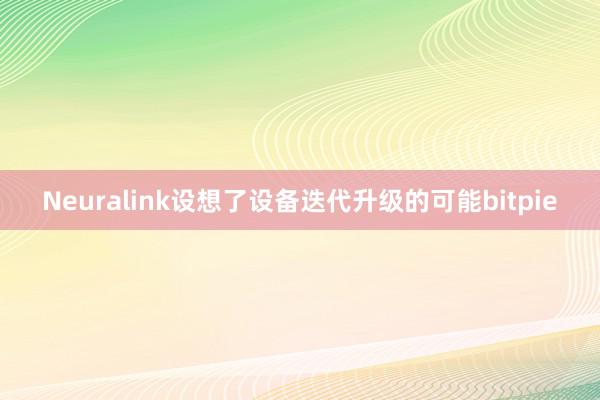 Neuralink设想了设备迭代升级的可能bitpie