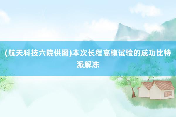 (航天科技六院供图)本次长程高模试验的成功比特派解冻