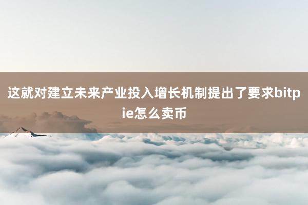 这就对建立未来产业投入增长机制提出了要求bitpie怎么卖币