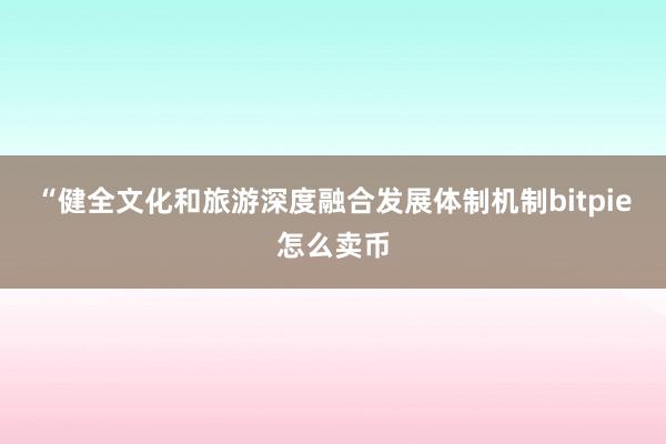 “健全文化和旅游深度融合发展体制机制bitpie怎么卖币