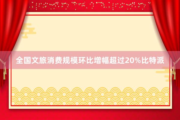 全国文旅消费规模环比增幅超过20%比特派