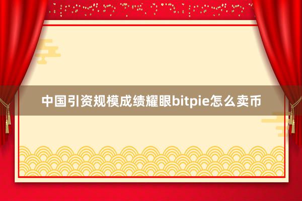 中国引资规模成绩耀眼bitpie怎么卖币