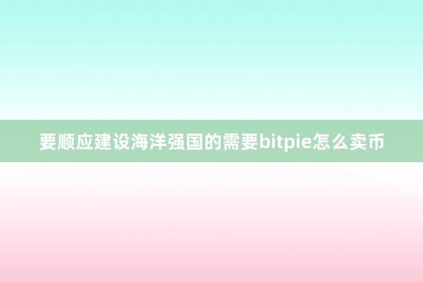 要顺应建设海洋强国的需要bitpie怎么卖币