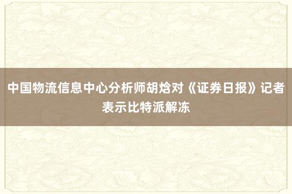 中国物流信息中心分析师胡焓对《证券日报》记者表示比特派解冻