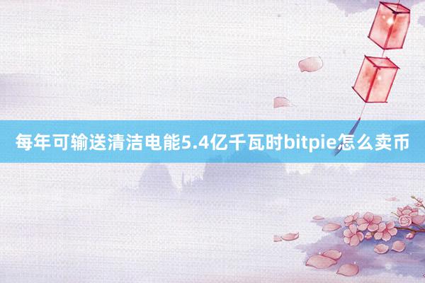 每年可输送清洁电能5.4亿千瓦时bitpie怎么卖币