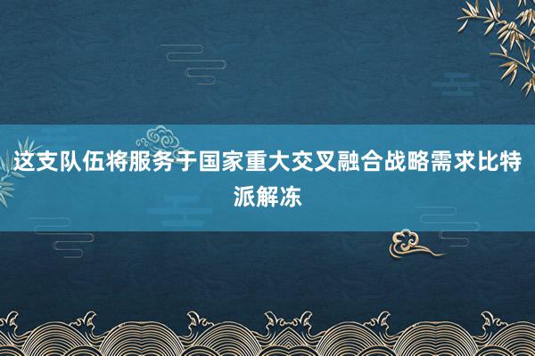 这支队伍将服务于国家重大交叉融合战略需求比特派解冻