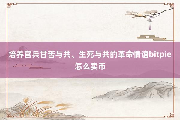 培养官兵甘苦与共、生死与共的革命情谊bitpie怎么卖币