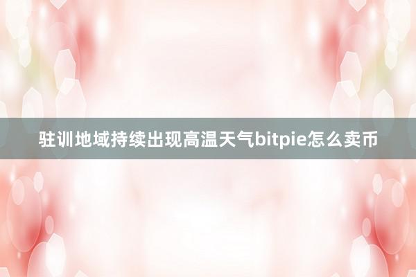 驻训地域持续出现高温天气bitpie怎么卖币