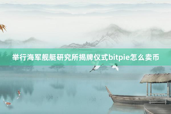 举行海军舰艇研究所揭牌仪式bitpie怎么卖币