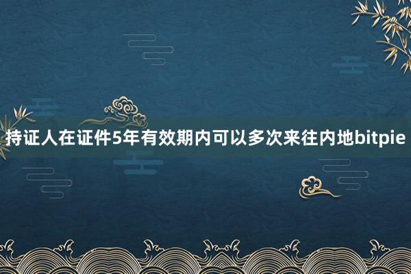 持证人在证件5年有效期内可以多次来往内地bitpie