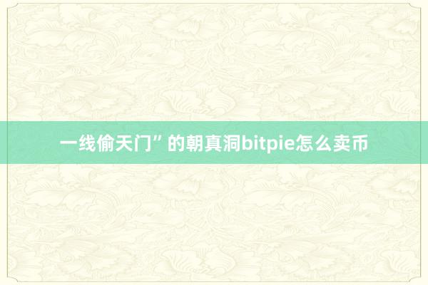 一线偷天门”的朝真洞bitpie怎么卖币