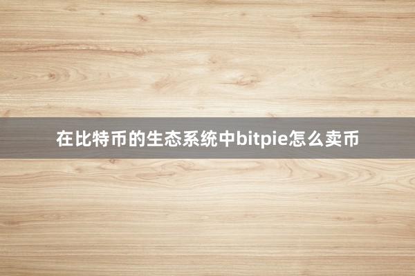 在比特币的生态系统中bitpie怎么卖币