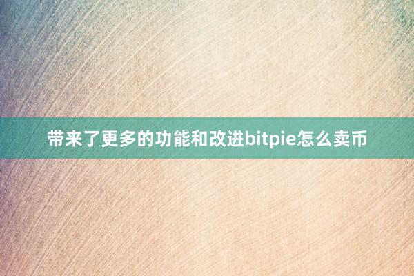 带来了更多的功能和改进bitpie怎么卖币