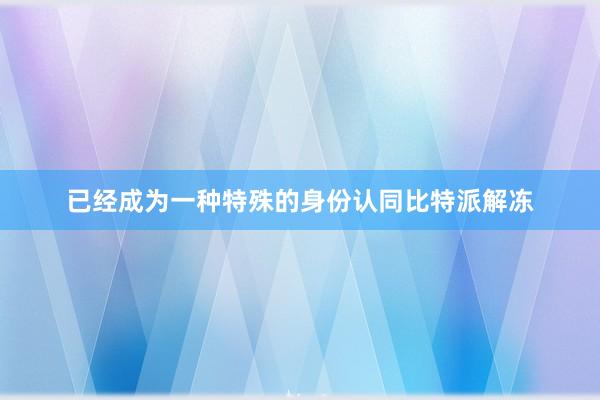 已经成为一种特殊的身份认同比特派解冻