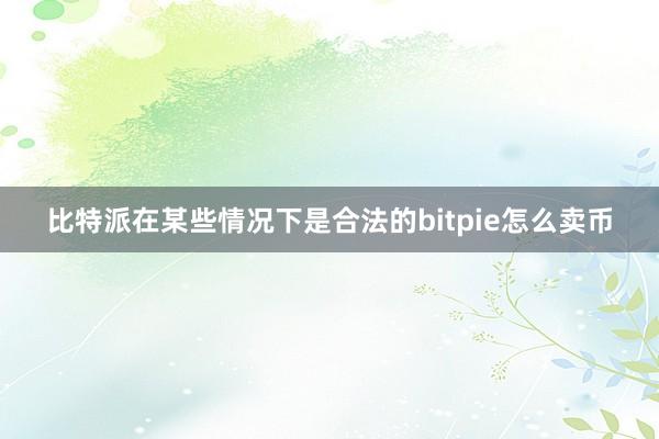 比特派在某些情况下是合法的bitpie怎么卖币