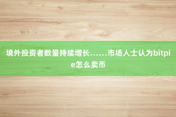 境外投资者数量持续增长……市场人士认为bitpie怎么卖币