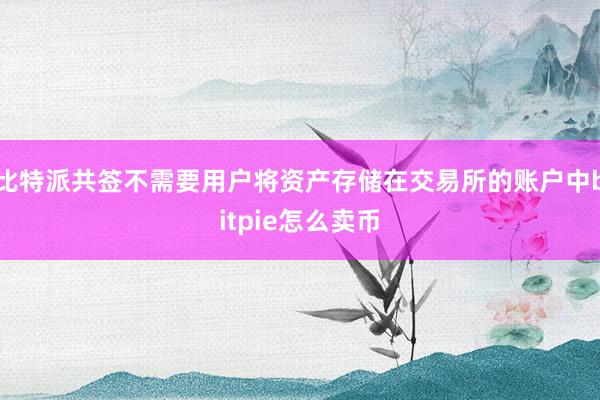 比特派共签不需要用户将资产存储在交易所的账户中bitpie怎么卖币