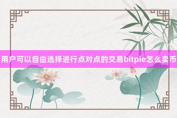 用户可以自由选择进行点对点的交易bitpie怎么卖币