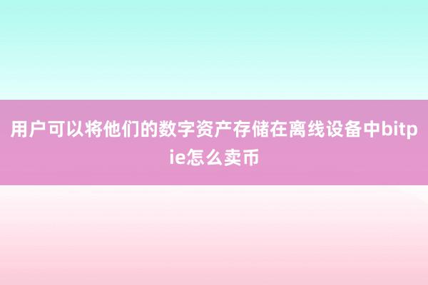 用户可以将他们的数字资产存储在离线设备中bitpie怎么卖币