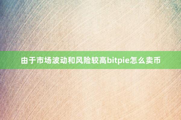 由于市场波动和风险较高bitpie怎么卖币