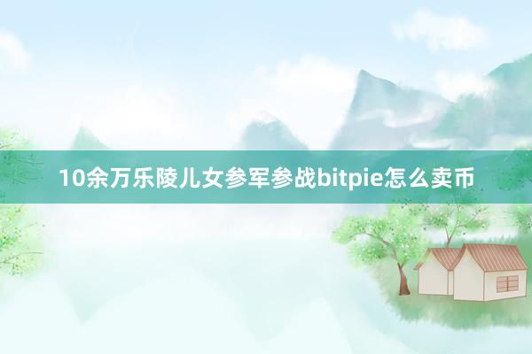 10余万乐陵儿女参军参战bitpie怎么卖币