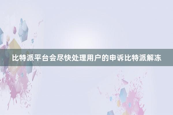 比特派平台会尽快处理用户的申诉比特派解冻