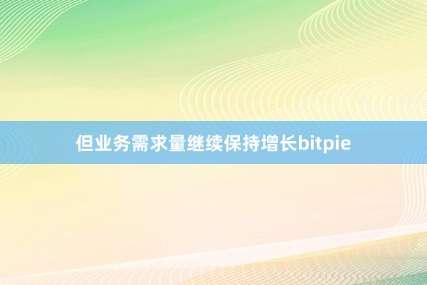 但业务需求量继续保持增长bitpie