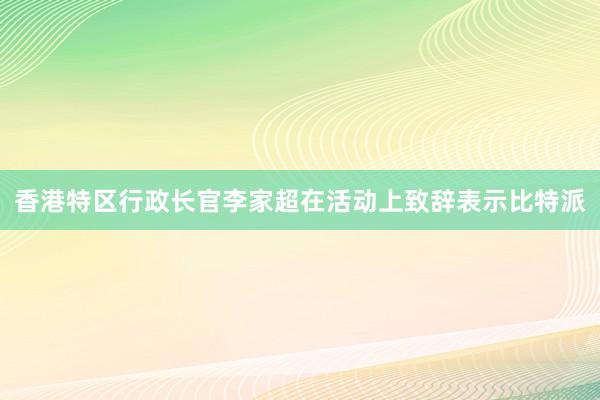 香港特区行政长官李家超在活动上致辞表示比特派