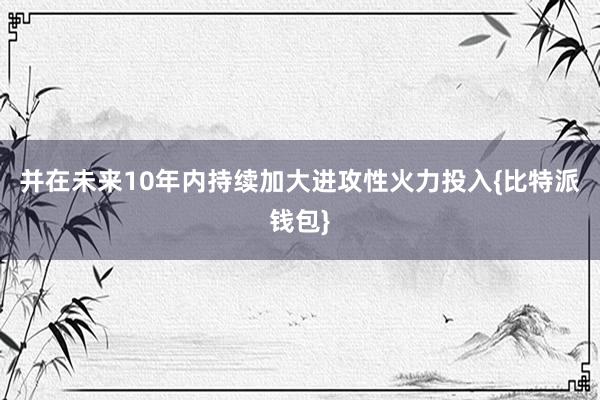 并在未来10年内持续加大进攻性火力投入{比特派钱包}