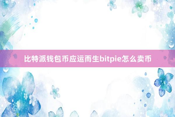 比特派钱包币应运而生bitpie怎么卖币