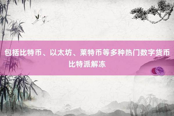 包括比特币、以太坊、莱特币等多种热门数字货币比特派解冻