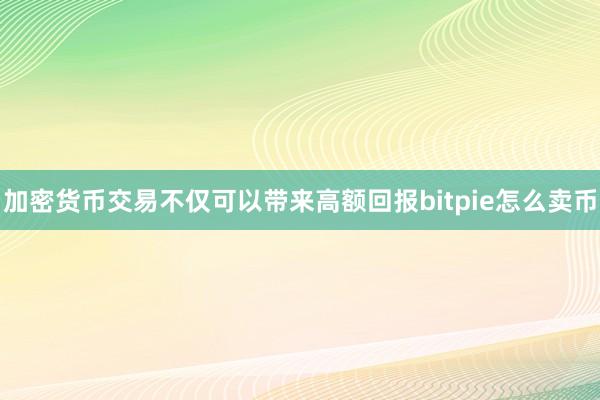 加密货币交易不仅可以带来高额回报bitpie怎么卖币