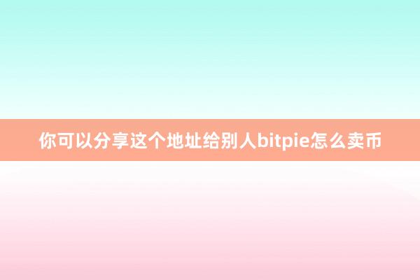 你可以分享这个地址给别人bitpie怎么卖币