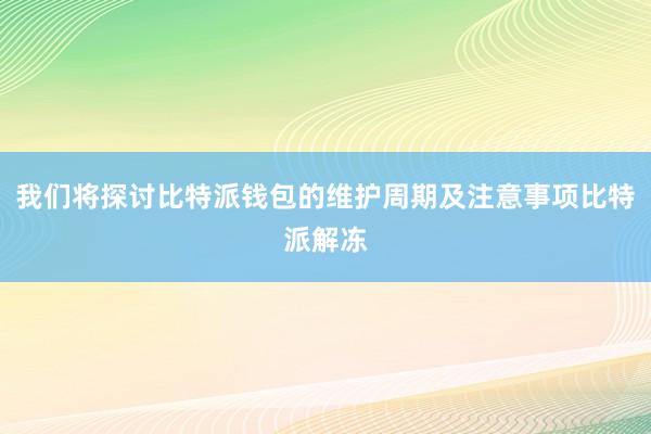 我们将探讨比特派钱包的维护周期及注意事项比特派解冻