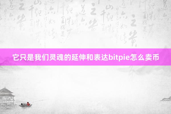 它只是我们灵魂的延伸和表达bitpie怎么卖币