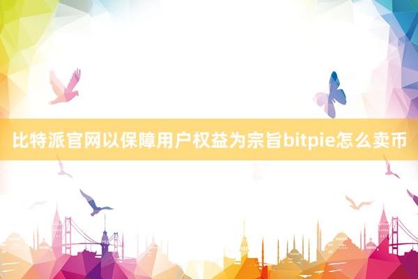 比特派官网以保障用户权益为宗旨bitpie怎么卖币