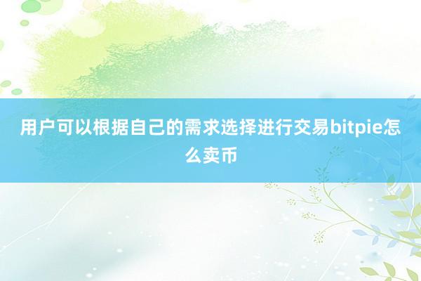 用户可以根据自己的需求选择进行交易bitpie怎么卖币