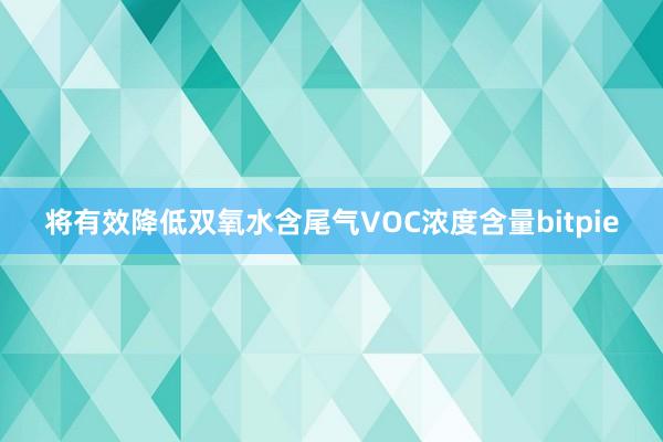 将有效降低双氧水含尾气VOC浓度含量bitpie