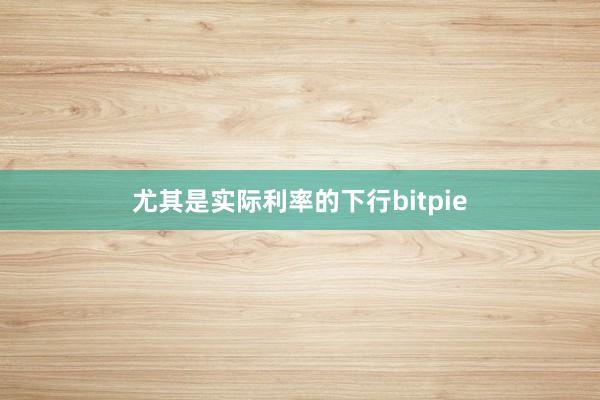 尤其是实际利率的下行bitpie