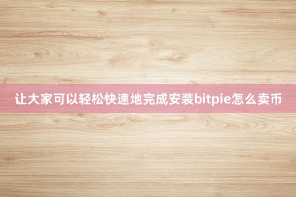 让大家可以轻松快速地完成安装bitpie怎么卖币