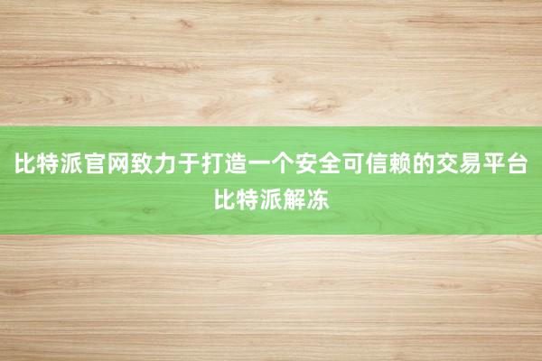 比特派官网致力于打造一个安全可信赖的交易平台比特派解冻