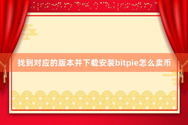 找到对应的版本并下载安装bitpie怎么卖币