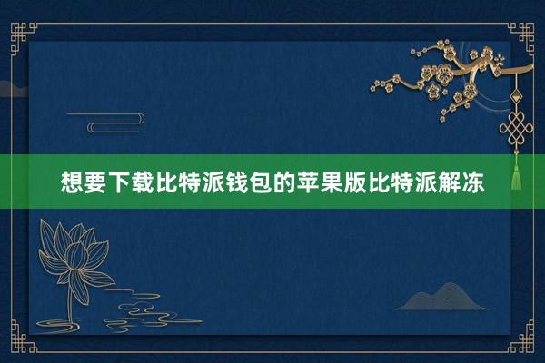 想要下载比特派钱包的苹果版比特派解冻