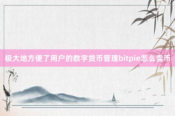 极大地方便了用户的数字货币管理bitpie怎么卖币