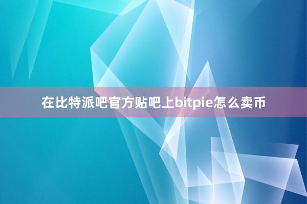 在比特派吧官方贴吧上bitpie怎么卖币