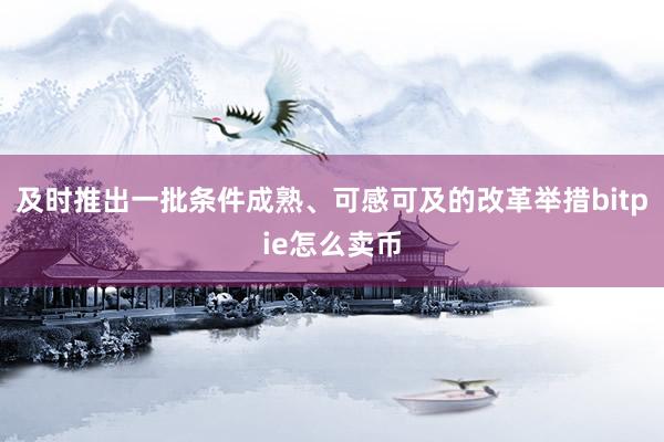 及时推出一批条件成熟、可感可及的改革举措bitpie怎么卖币