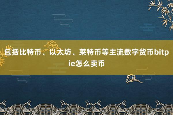 包括比特币、以太坊、莱特币等主流数字货币bitpie怎么卖币