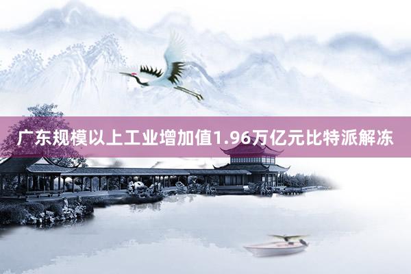 广东规模以上工业增加值1.96万亿元比特派解冻